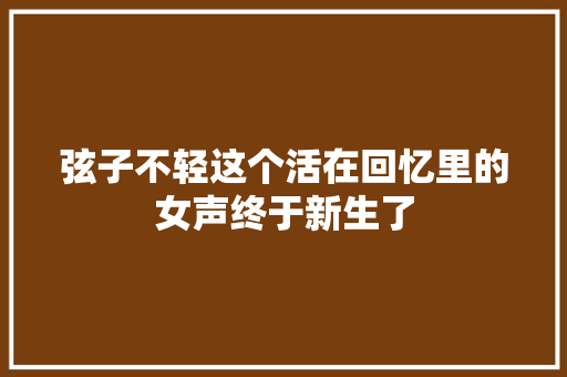 弦子不轻这个活在回忆里的女声终于新生了