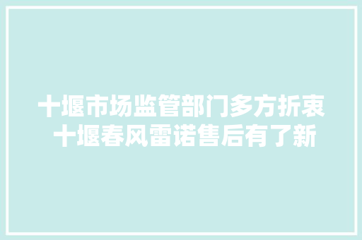 十堰市场监管部门多方折衷 十堰春风雷诺售后有了新网点