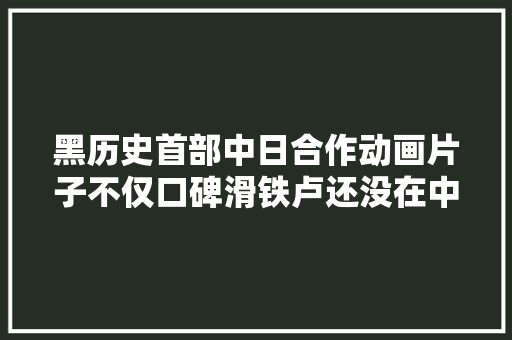 黑历史首部中日合作动画片子不仅口碑滑铁卢还没在中国上映