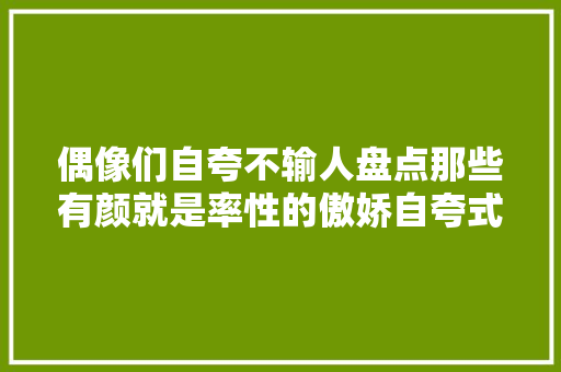 偶像们自夸不输人盘点那些有颜就是率性的傲娇自夸式歌曲TOP5
