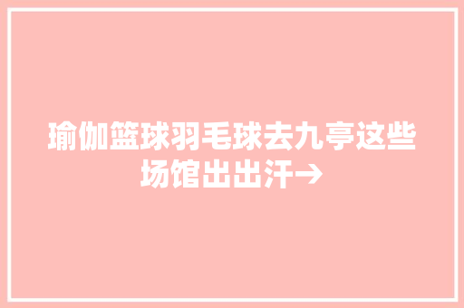 瑜伽篮球羽毛球去九亭这些场馆出出汗→