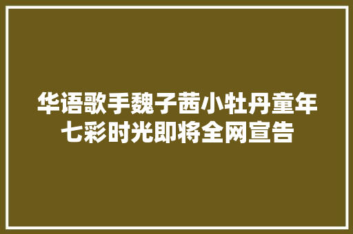 华语歌手魏子茜小牡丹童年七彩时光即将全网宣告