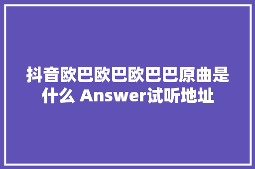 抖音欧巴欧巴欧巴巴原曲是什么 Answer试听地址 休闲娱乐