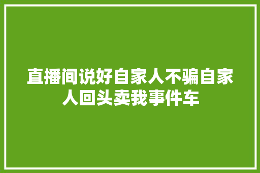 直播间说好自家人不骗自家人回头卖我事件车