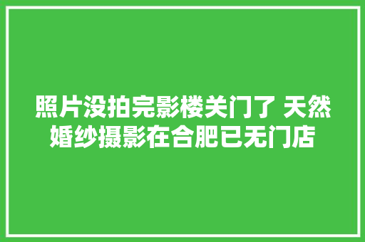 照片没拍完影楼关门了 天然婚纱摄影在合肥已无门店