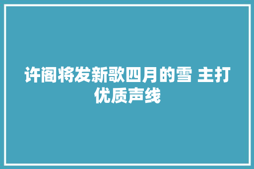 许阁将发新歌四月的雪 主打优质声线