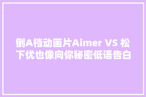 倒A档动画片Aimer VS 松下优也像向你秘密低语告白情书
