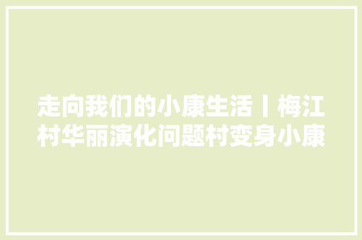 走向我们的小康生活丨梅江村华丽演化问题村变身小康村