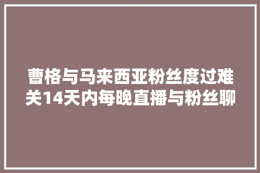 曹格与马来西亚粉丝度过难关14天内每晚直播与粉丝聊天唱歌 休闲娱乐