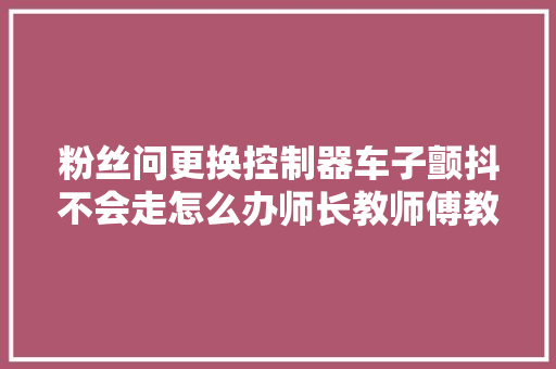 粉丝问更换控制器车子颤抖不会走怎么办师长教师傅教你一招轻