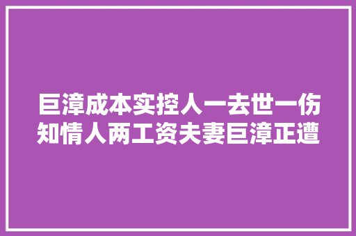 巨漳成本实控人一去世一伤知情人两工资夫妻巨漳正遭遇兑付问题