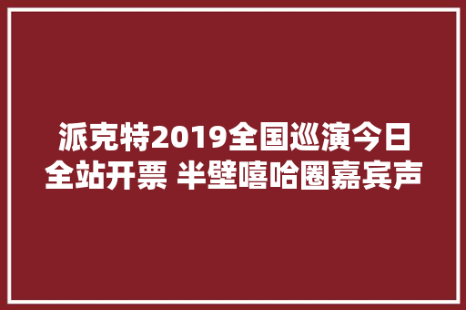 派克特2019全国巡演今日全站开票 半壁嘻哈圈嘉宾声威不容错过