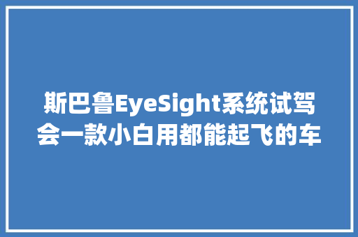 斯巴鲁EyeSight系统试驾会一款小白用都能起飞的车