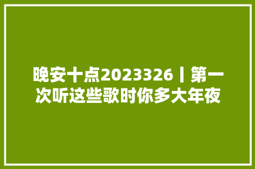 晚安十点2023326丨第一次听这些歌时你多大年夜
