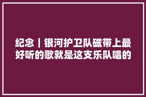 纪念｜银河护卫队磁带上最好听的歌就是这支乐队唱的