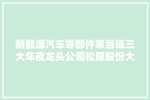 新能源汽车零部件家当链三大年夜龙头公司松原股份大年夜地电气