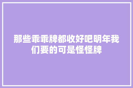 那些乖乖牌都收好吧明年我们要的可是怪怪牌