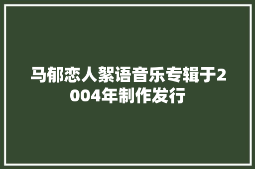 马郁恋人絮语音乐专辑于2004年制作发行