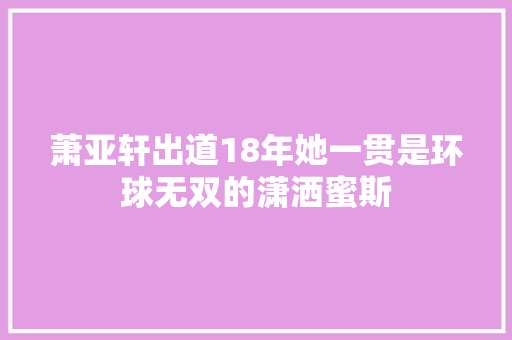 萧亚轩出道18年她一贯是环球无双的潇洒蜜斯