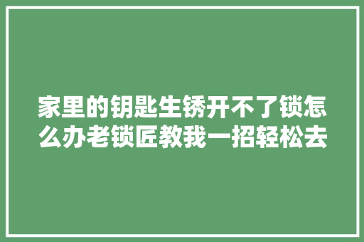 家里的钥匙生锈开不了锁怎么办老锁匠教我一招轻松去除锈迹