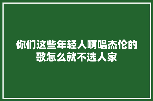 你们这些年轻人啊唱杰伦的歌怎么就不选人家