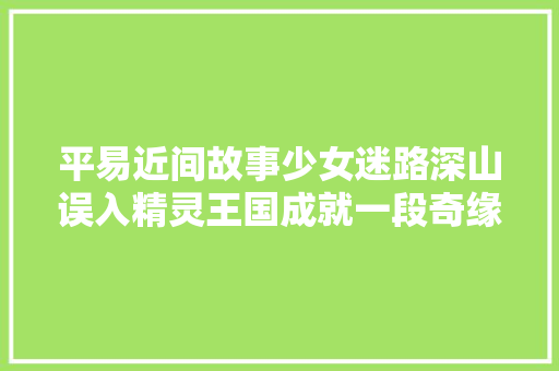 平易近间故事少女迷路深山误入精灵王国成就一段奇缘