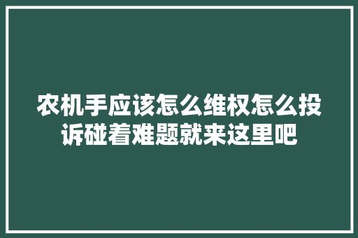 农机手应该怎么维权怎么投诉碰着难题就来这里吧