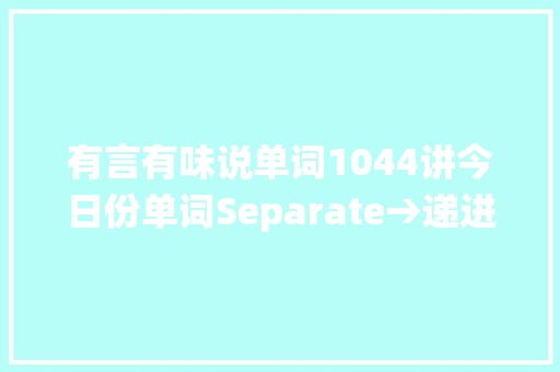 有言有味说单词1044讲今日份单词Separate→递进演绎