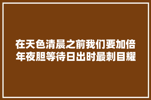 在天色清晨之前我们要加倍年夜胆等待日出时最刺目耀眼的瞬间