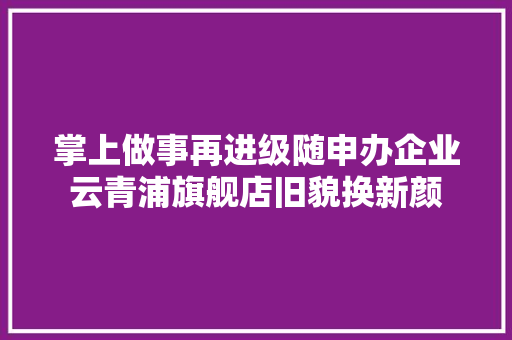掌上做事再进级随申办企业云青浦旗舰店旧貌换新颜