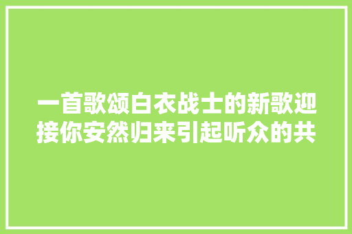 一首歌颂白衣战士的新歌迎接你安然归来引起听众的共鸣 休闲娱乐