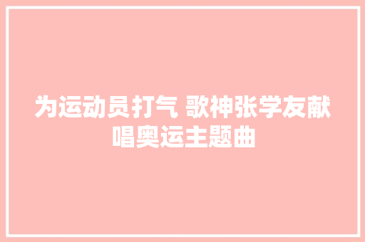 为运动员打气 歌神张学友献唱奥运主题曲