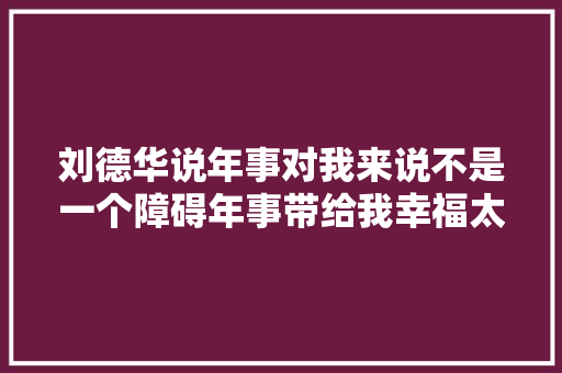 刘德华说年事对我来说不是一个障碍年事带给我幸福太多了。