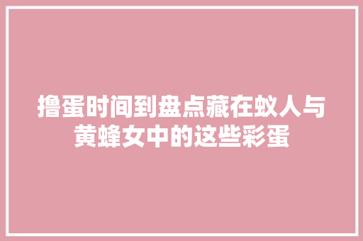 撸蛋时间到盘点藏在蚁人与黄蜂女中的这些彩蛋