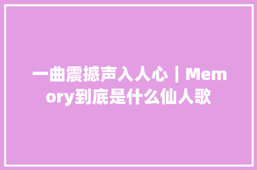 一曲震撼声入人心｜Memory到底是什么仙人歌