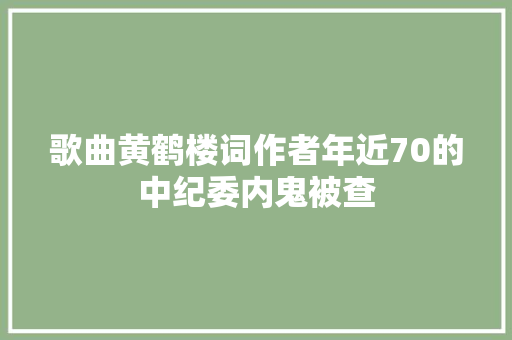 歌曲黄鹤楼词作者年近70的中纪委内鬼被查