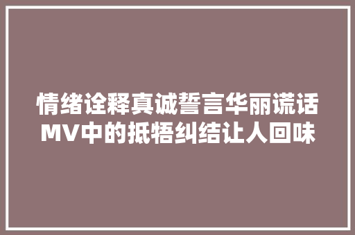 情绪诠释真诚誓言华丽谎话MV中的抵牾纠结让人回味无穷。
