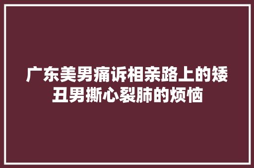 广东美男痛诉相亲路上的矮丑男撕心裂肺的烦恼