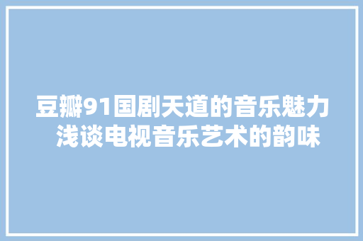 豆瓣91国剧天道的音乐魅力  浅谈电视音乐艺术的韵味表现
