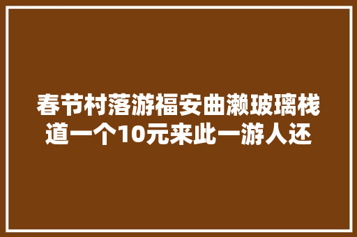春节村落游福安曲濑玻璃栈道一个10元来此一游人还真不少呀