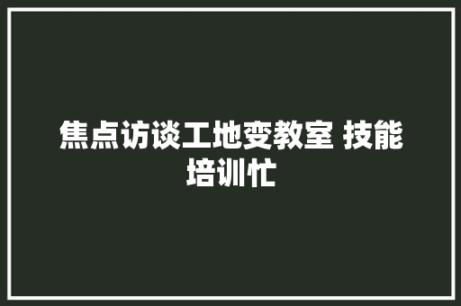 焦点访谈工地变教室 技能培训忙