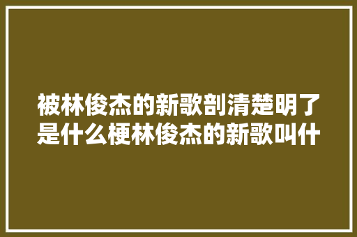 被林俊杰的新歌剖清楚明了是什么梗林俊杰的新歌叫什么在哪里听