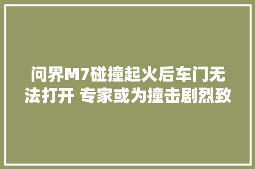 问界M7碰撞起火后车门无法打开 专家或为撞击剧烈致车门控制系统失落效