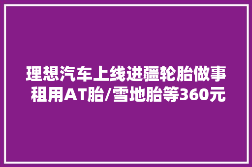 理想汽车上线进疆轮胎做事 租用AT胎/雪地胎等360元/6天起