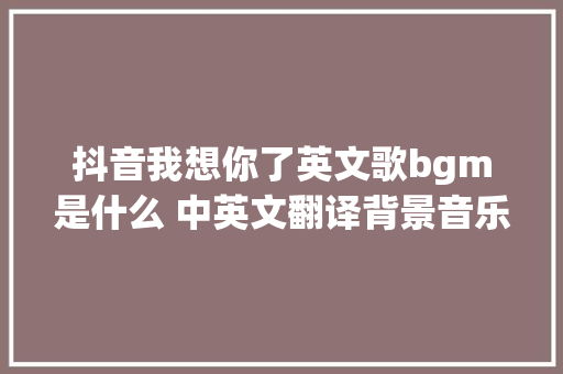 抖音我想你了英文歌bgm是什么 中英文翻译背景音乐歌词