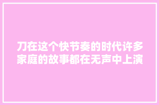 刀在这个快节奏的时代许多家庭的故事都在无声中上演