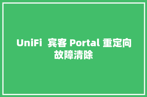 UniFi  宾客 Portal 重定向故障清除 汽车知识
