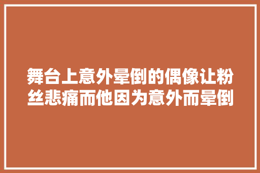 舞台上意外晕倒的偶像让粉丝悲痛而他因为意外而晕倒了
