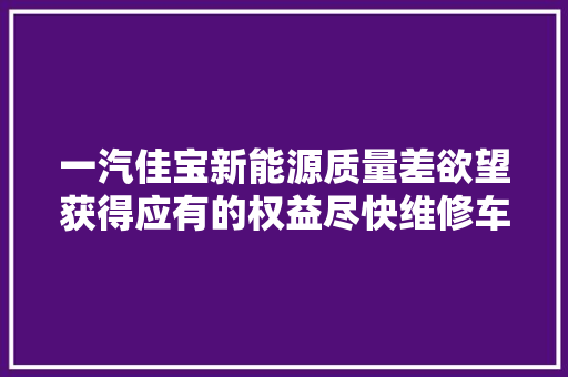 一汽佳宝新能源质量差欲望获得应有的权益尽快维修车辆