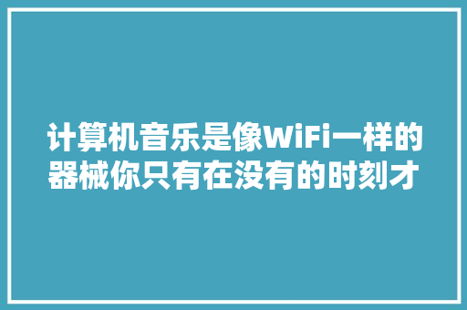 计算机音乐是像WiFi一样的器械你只有在没有的时刻才会留心到